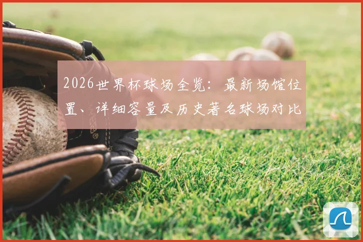 2026世界杯球场全览:最新场馆位置、详细容量及历史著名球场对比指南