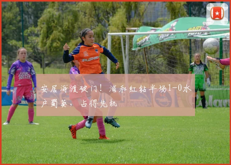 安居海渡破门！浦和红钻半场1-0水户蜀葵，占得先机