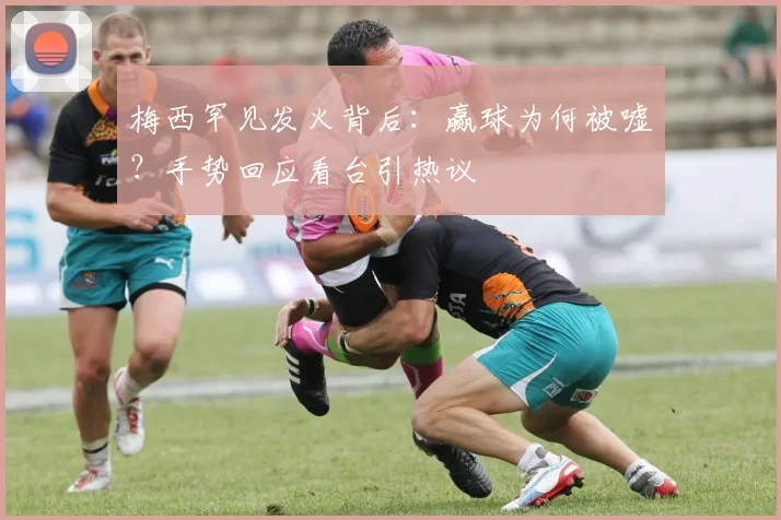 梅西罕见发火背后：赢球为何被嘘？手势回应看台引热议