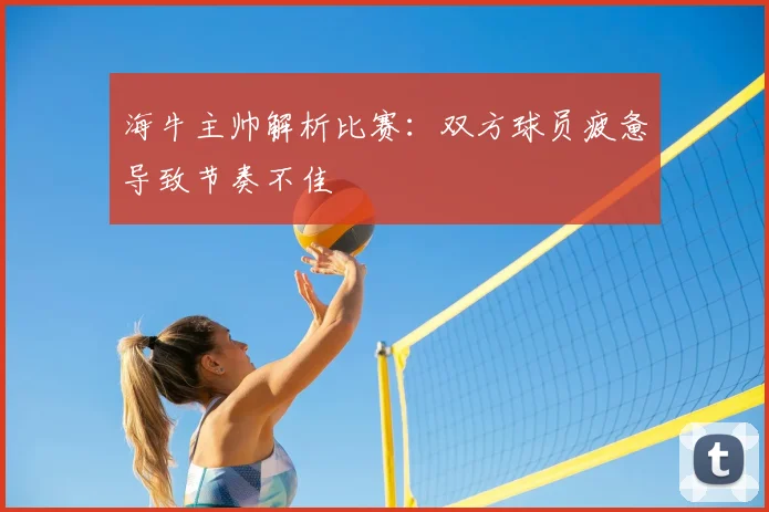 海牛主帅解析比赛:双方球员疲惫导致节奏不佳