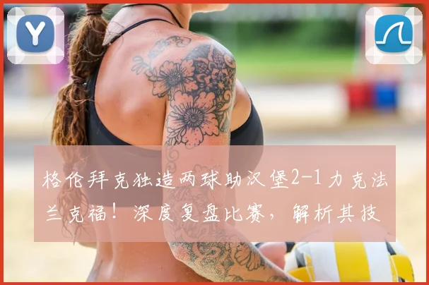 格伦拜克独造两球助汉堡2-1力克法兰克福!深度复盘比赛,解析其技术特点与球队制胜关键