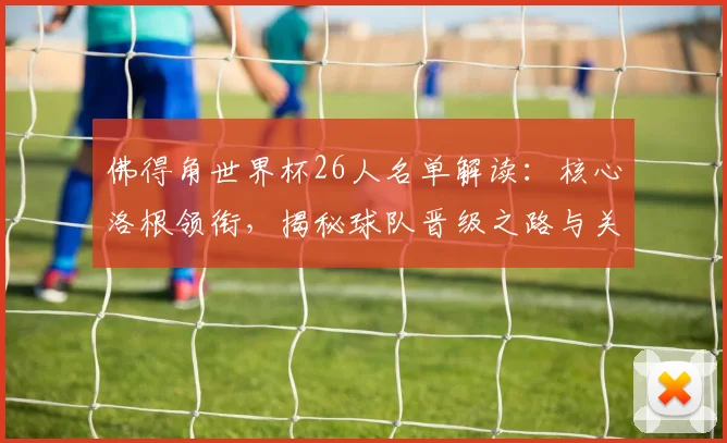 佛得角世界杯26人名单解读：核心洛根领衔，揭秘球队晋级之路与关键球员
