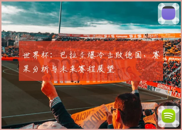 世界杯：巴拉圭爆冷击败德国，赛果分析与未来赛程展望