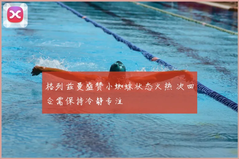 格列兹曼盛赞小蜘蛛状态火热 次回合需保持冷静专注
