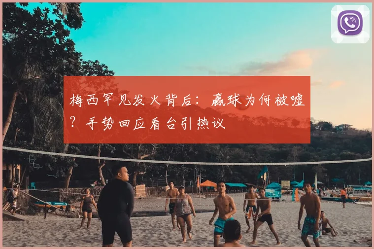 梅西罕见发火背后:赢球为何被嘘?手势回应看台引热议