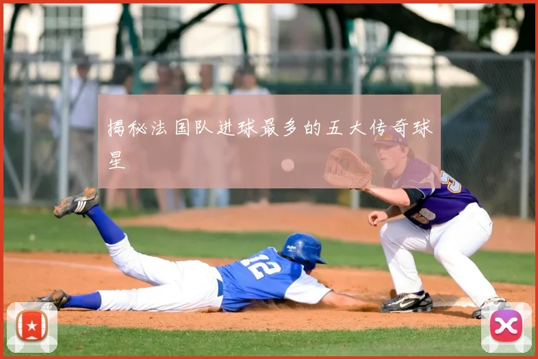 揭秘法国队进球最多的五大传奇球星