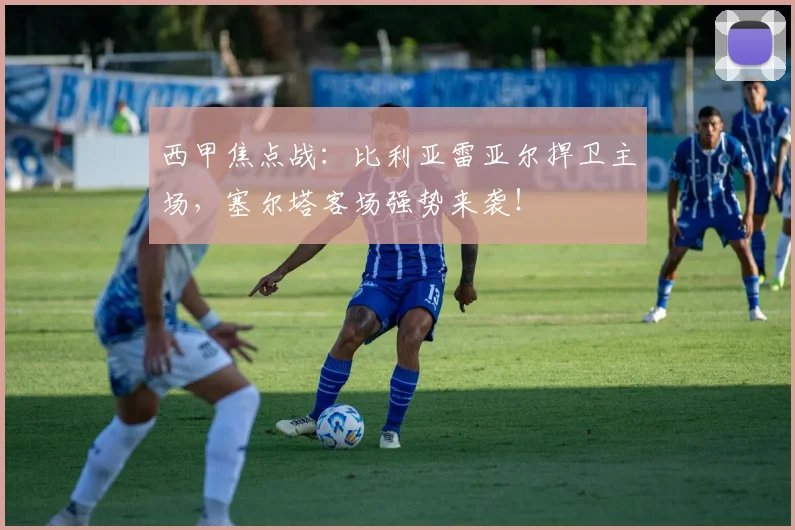 西甲焦点战：比利亚雷亚尔捍卫主场，塞尔塔客场强势来袭！