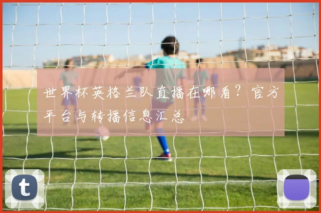 世界杯英格兰队直播在哪看？官方平台与转播信息汇总