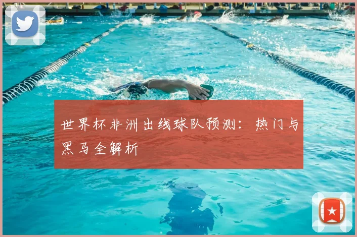 世界杯非洲出线球队预测：热门与黑马全解析